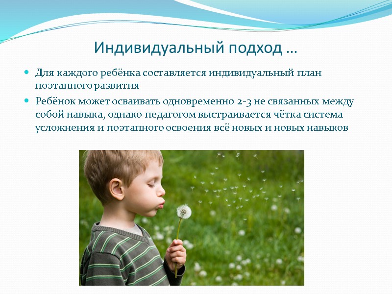 Индивидуальный подход … Для каждого ребёнка составляется индивидуальный план поэтапного развития  Ребёнок может